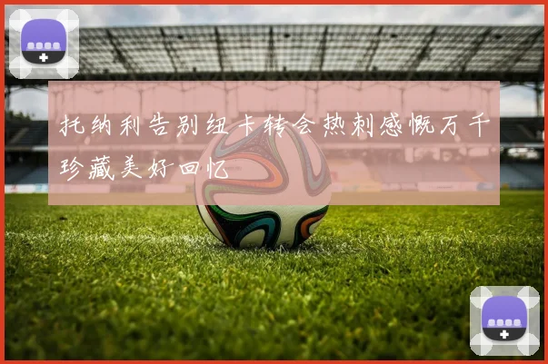 托纳利告别纽卡转会热刺感慨万千珍藏美好回忆